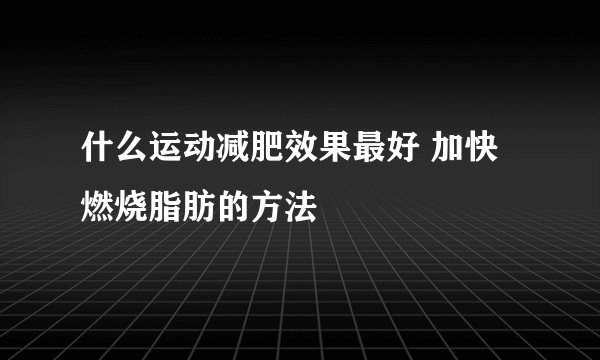 什么运动减肥效果最好 加快燃烧脂肪的方法
