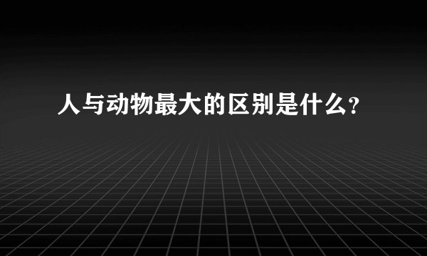 人与动物最大的区别是什么？