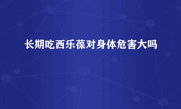 长期吃西乐葆对身体危害大吗