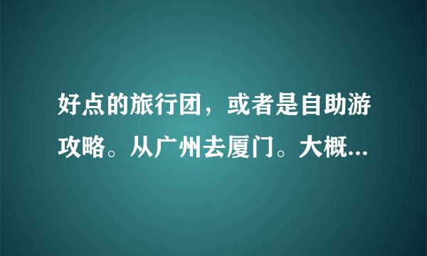 好点的旅行团，或者是自助游攻略。从广州去厦门。大概15个人的样子。