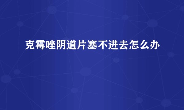 克霉唑阴道片塞不进去怎么办