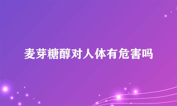 麦芽糖醇对人体有危害吗