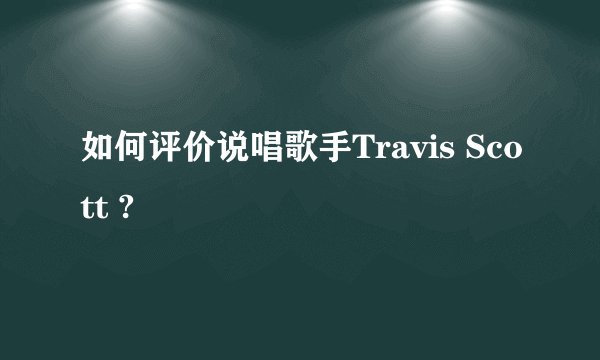 如何评价说唱歌手Travis Scott ?