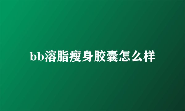 bb溶脂瘦身胶囊怎么样
