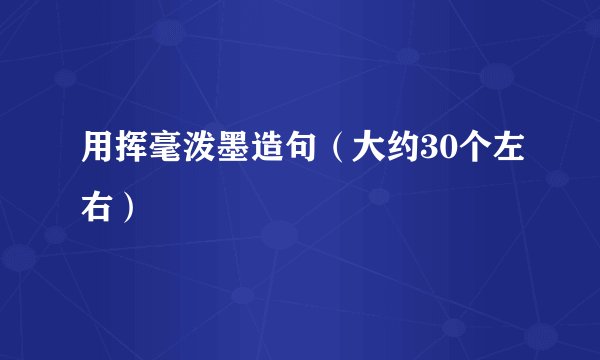 用挥毫泼墨造句（大约30个左右）