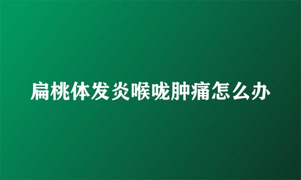 扁桃体发炎喉咙肿痛怎么办