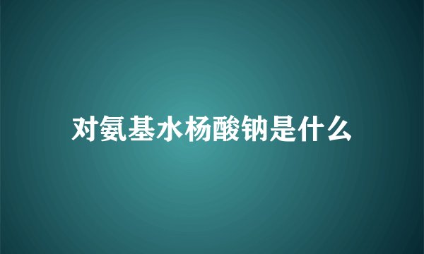 对氨基水杨酸钠是什么
