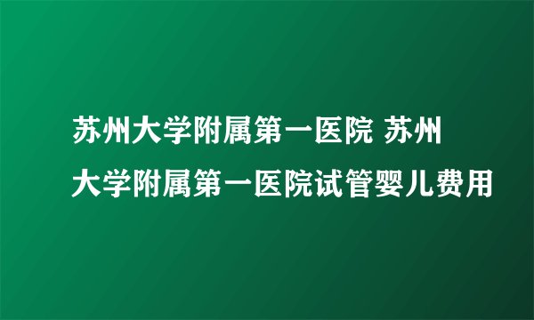 苏州大学附属第一医院 苏州大学附属第一医院试管婴儿费用