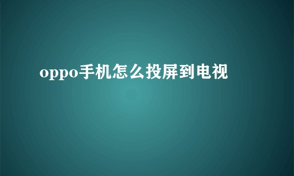oppo手机怎么投屏到电视