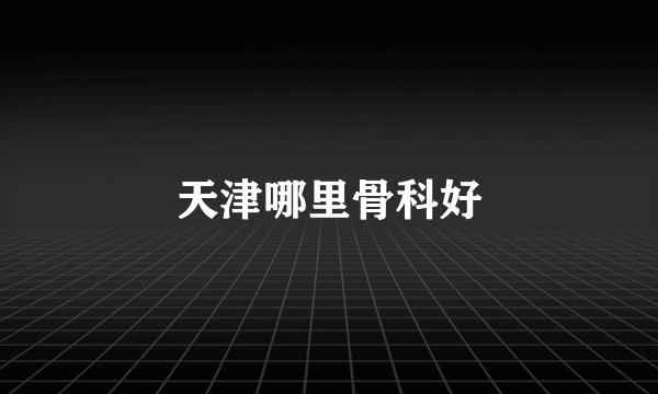 天津哪里骨科好