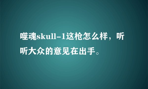 噬魂skull-1这枪怎么样，听听大众的意见在出手。
