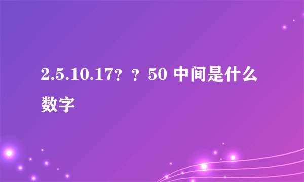 2.5.10.17？？50 中间是什么数字