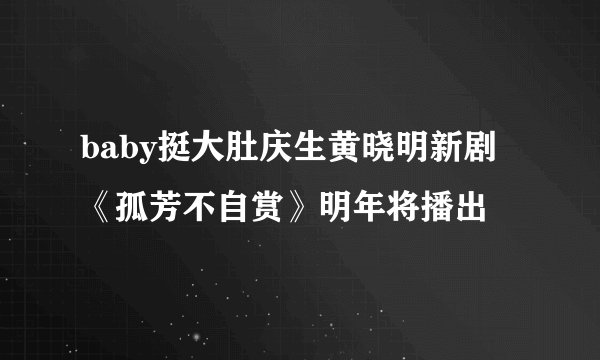 baby挺大肚庆生黄晓明新剧《孤芳不自赏》明年将播出