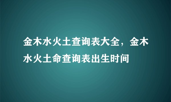 金木水火土查询表大全，金木水火土命查询表出生时间