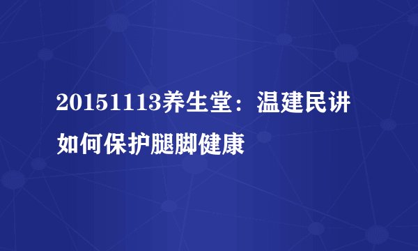 20151113养生堂：温建民讲如何保护腿脚健康