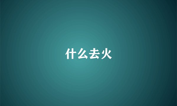 什么去火