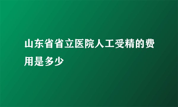山东省省立医院人工受精的费用是多少