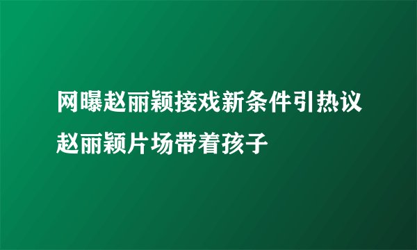 网曝赵丽颖接戏新条件引热议赵丽颖片场带着孩子
