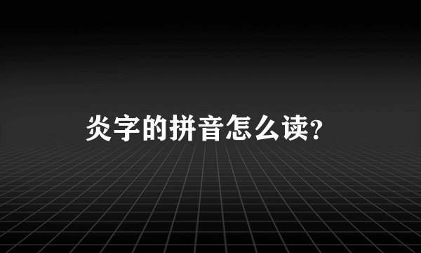 炎字的拼音怎么读？