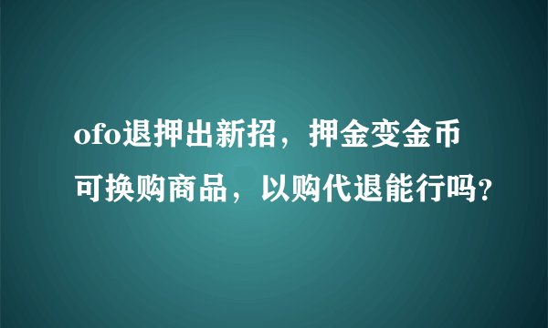 ofo退押出新招，押金变金币可换购商品，以购代退能行吗？
