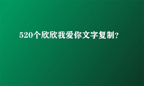 520个欣欣我爱你文字复制？