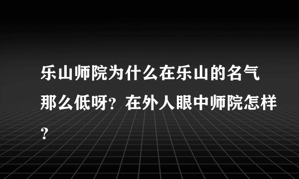 乐山师院为什么在乐山的名气那么低呀？在外人眼中师院怎样？