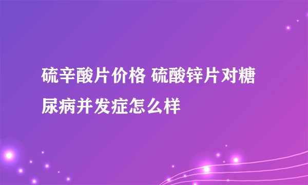 硫辛酸片价格 硫酸锌片对糖尿病并发症怎么样