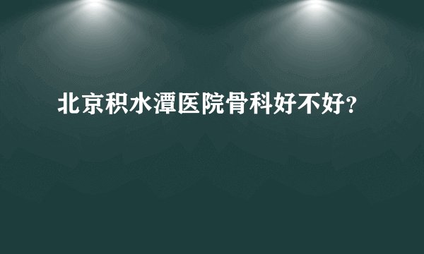 北京积水潭医院骨科好不好？
