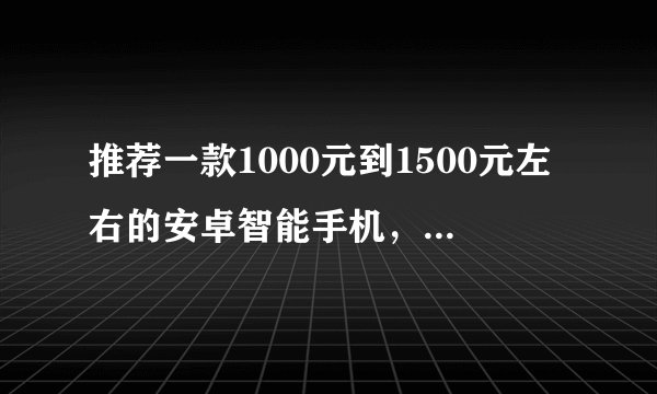 推荐一款1000元到1500元左右的安卓智能手机，最好是安卓2.2以上的。