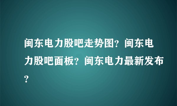 闽东电力股吧走势图？闽东电力股吧面板？闽东电力最新发布？