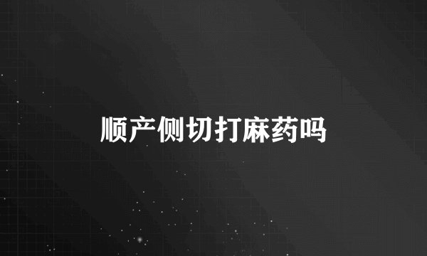 顺产侧切打麻药吗