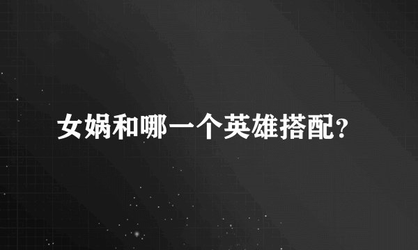 女娲和哪一个英雄搭配？