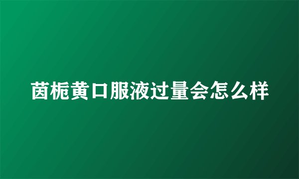 茵栀黄口服液过量会怎么样