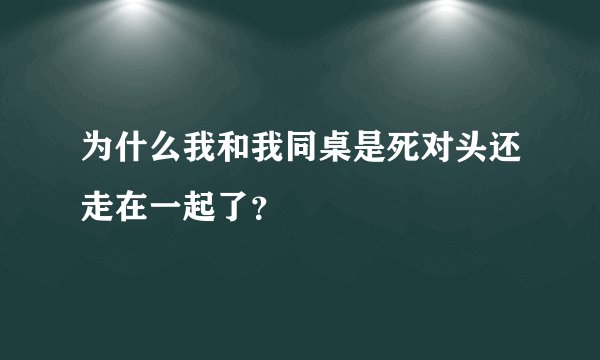 为什么我和我同桌是死对头还走在一起了？
