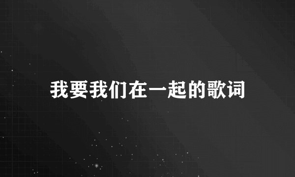 我要我们在一起的歌词