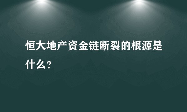 恒大地产资金链断裂的根源是什么？