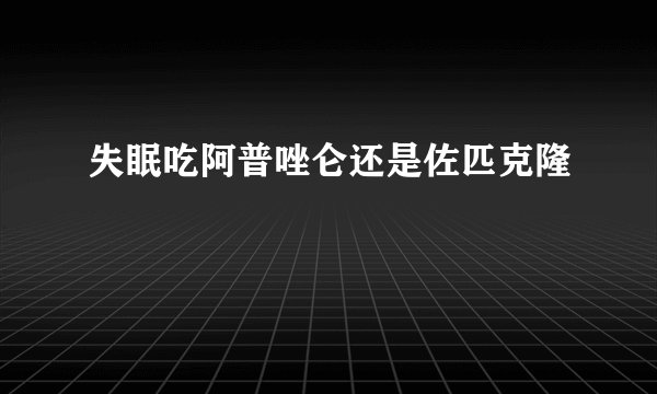 失眠吃阿普唑仑还是佐匹克隆
