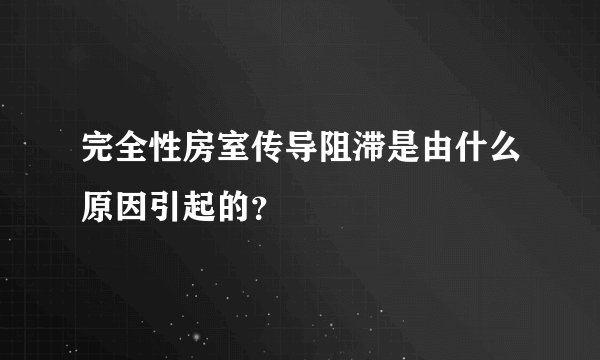 完全性房室传导阻滞是由什么原因引起的？