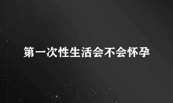 第一次性生活会不会怀孕