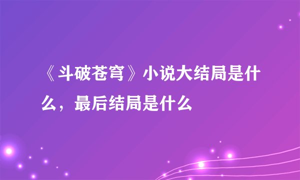 《斗破苍穹》小说大结局是什么，最后结局是什么