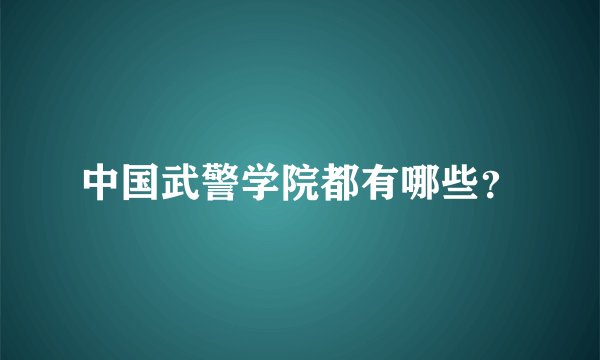 中国武警学院都有哪些？