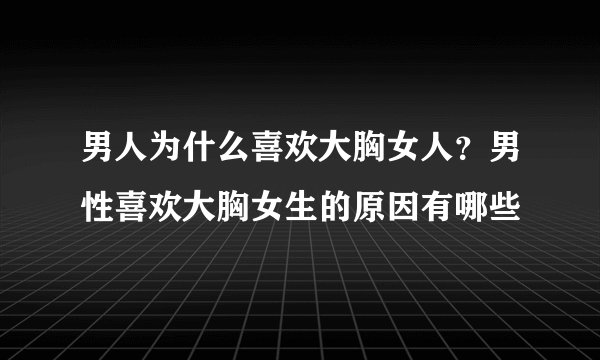 男人为什么喜欢大胸女人？男性喜欢大胸女生的原因有哪些