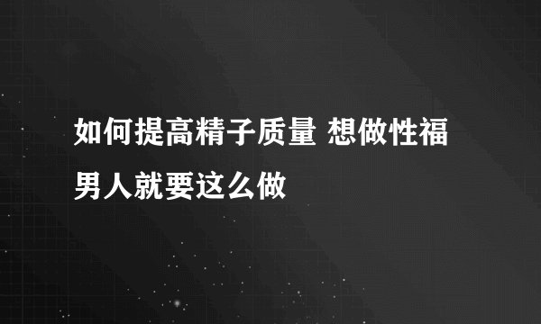 如何提高精子质量 想做性福男人就要这么做