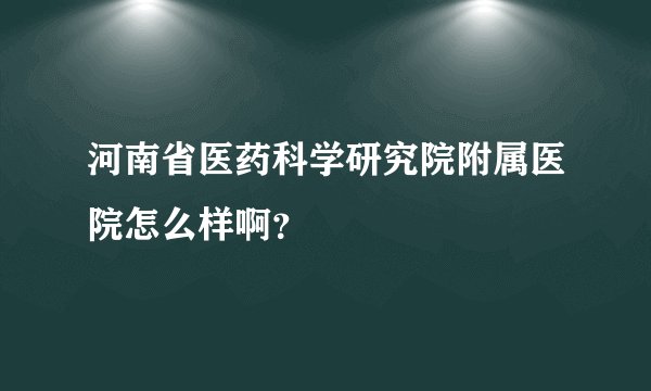 河南省医药科学研究院附属医院怎么样啊？