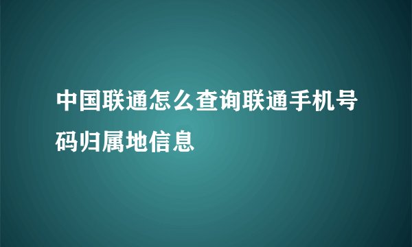 中国联通怎么查询联通手机号码归属地信息