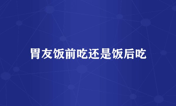 胃友饭前吃还是饭后吃