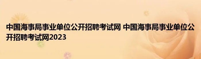 中国海事局事业单位公开招聘考试网 中国海事局事业单位公开招聘考试网2023