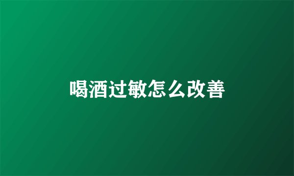 喝酒过敏怎么改善