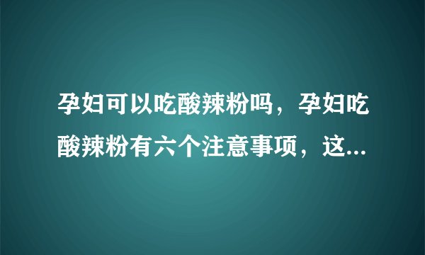 孕妇可以吃酸辣粉吗，孕妇吃酸辣粉有六个注意事项，这里说清楚了