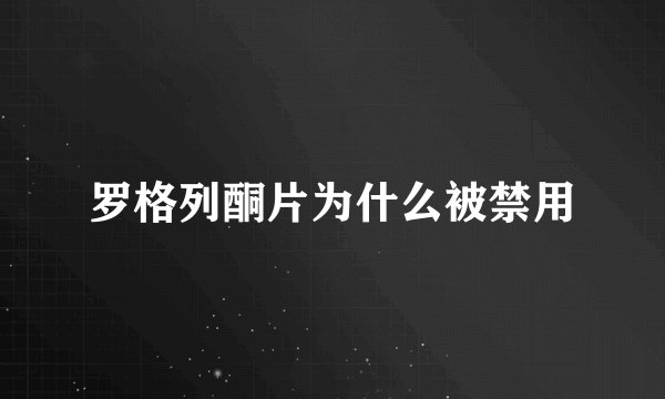 罗格列酮片为什么被禁用